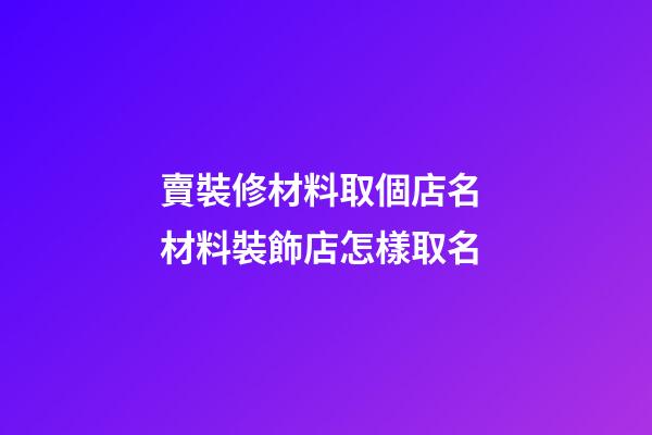 賣裝修材料取個店名 材料裝飾店怎樣取名-第1張-店鋪起名-玄機派